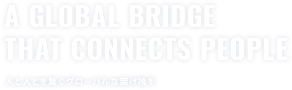 A GLOBAL BRIDGETHAT CONNECTS PEOPLE人と人とを繋ぐグローバルな架け橋を